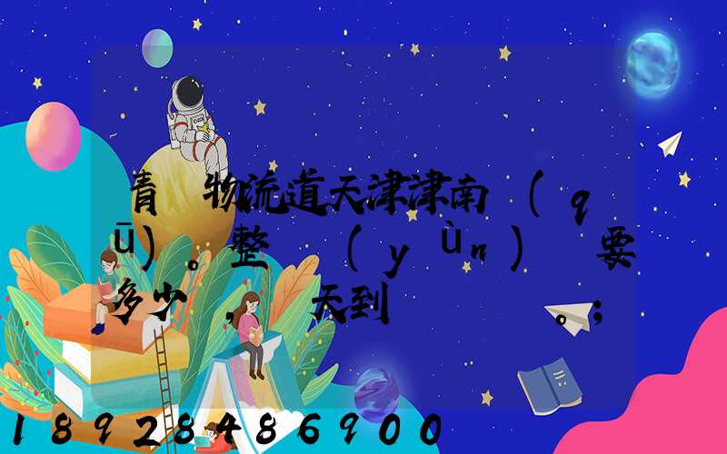 青島物流道天津津南區(qū)。整車運(yùn)輸要多少錢,幾天到貨。